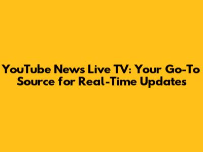 YouTube News Live TV: Your Go-To Source for Real-Time Updates