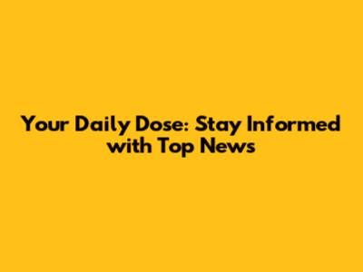 Your Daily Dose: Stay Informed with Top News
