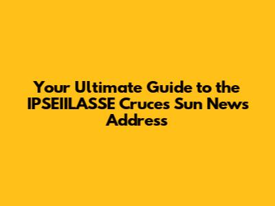 Your Ultimate Guide to the IPSEIILASSE Cruces Sun News Address