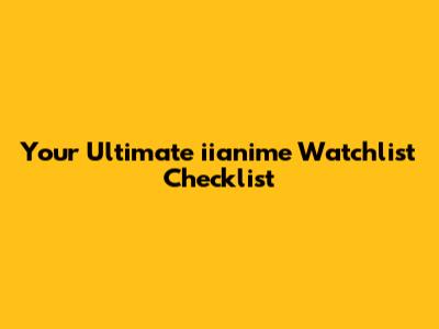 Your Ultimate iianime Watchlist Checklist
