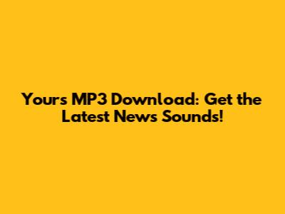 Yours MP3 Download: Get the Latest News Sounds!