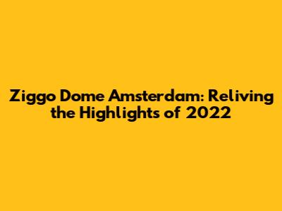 Ziggo Dome Amsterdam: Reliving the Highlights of 2022