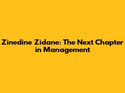 Zinedine Zidane: The Next Chapter in Management