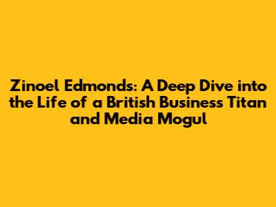 Zinoel Edmonds: A Deep Dive into the Life of a British Business Titan and Media Mogul