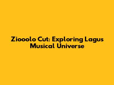 Ziooolo Cut: Exploring Lagu's Musical Universe
