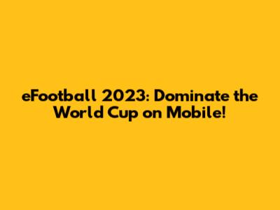eFootball 2023: Dominate the World Cup on Mobile!