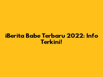 iBerita Babe Terbaru 2022: Info Terkini!