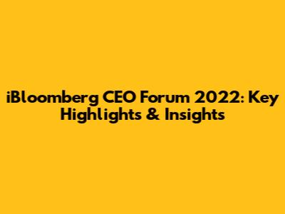 iBloomberg CEO Forum 2022: Key Highlights & Insights