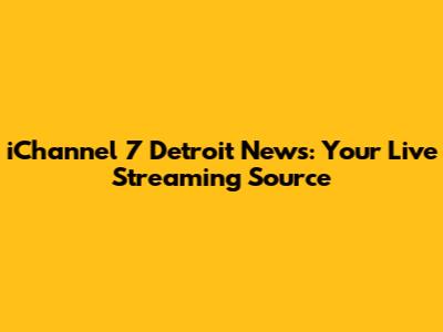 iChannel 7 Detroit News: Your Live Streaming Source