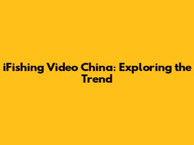 iFishing Video China: Exploring the Trend