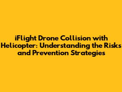 iFlight Drone Collision with Helicopter: Understanding the Risks and Prevention Strategies