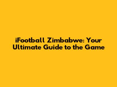 iFootball Zimbabwe: Your Ultimate Guide to the Game