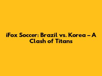 iFox Soccer: Brazil vs. Korea – A Clash of Titans