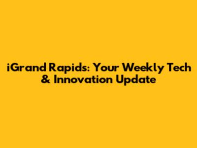 iGrand Rapids: Your Weekly Tech & Innovation Update