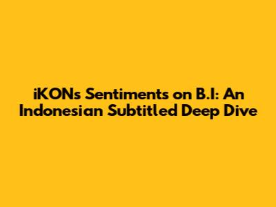 iKON's Sentiments on B.I: An Indonesian Subtitled Deep Dive