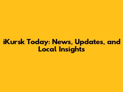 iKursk Today: News, Updates, and Local Insights