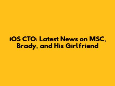 iOS CTO: Latest News on MSC, Brady, and His Girlfriend