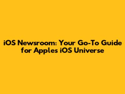 iOS Newsroom: Your Go-To Guide for Apple's iOS Universe