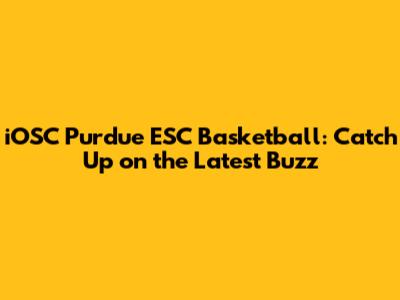 iOSC Purdue ESC Basketball: Catch Up on the Latest Buzz