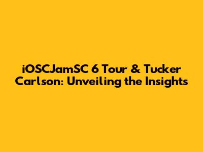 iOSCJamSC 6 Tour & Tucker Carlson: Unveiling the Insights