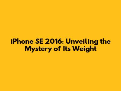 iPhone SE 2016: Unveiling the Mystery of Its Weight