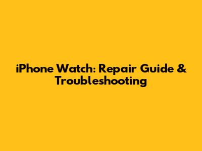 iPhone Watch: Repair Guide & Troubleshooting