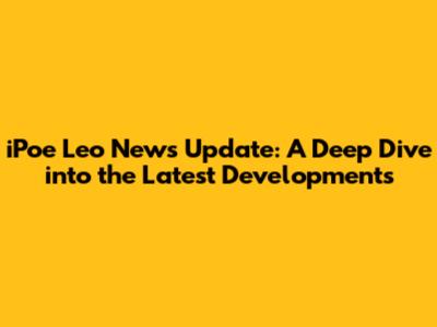 iPoe Leo News Update: A Deep Dive into the Latest Developments