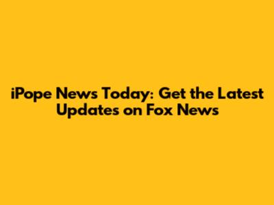 iPope News Today: Get the Latest Updates on Fox News