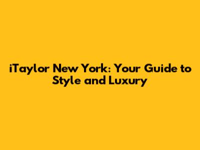 iTaylor New York: Your Guide to Style and Luxury