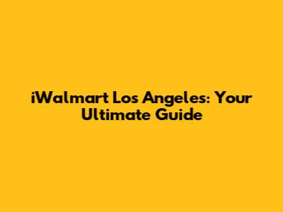 iWalmart Los Angeles: Your Ultimate Guide