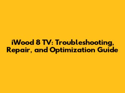 iWood 8 TV: Troubleshooting, Repair, and Optimization Guide
