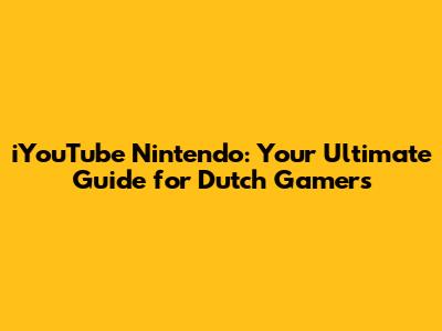 iYouTube Nintendo: Your Ultimate Guide for Dutch Gamers