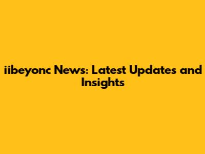 iibeyonc News: Latest Updates and Insights