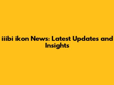 iiibi ikon News: Latest Updates and Insights
