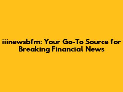 iiinewsbfm: Your Go-To Source for Breaking Financial News