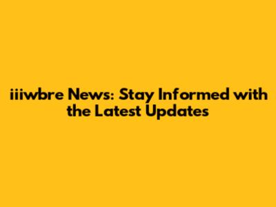 iiiwbre News: Stay Informed with the Latest Updates