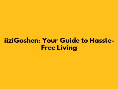 iiziGoshen: Your Guide to Hassle-Free Living