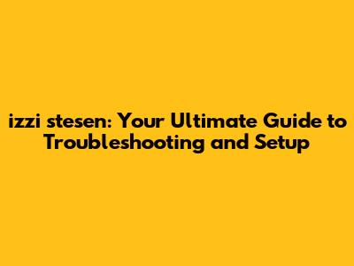 izzi stesen: Your Ultimate Guide to Troubleshooting and Setup