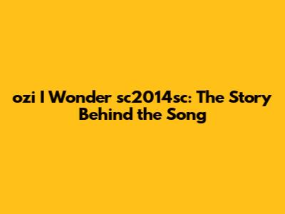 ozi I Wonder sc2014sc: The Story Behind the Song