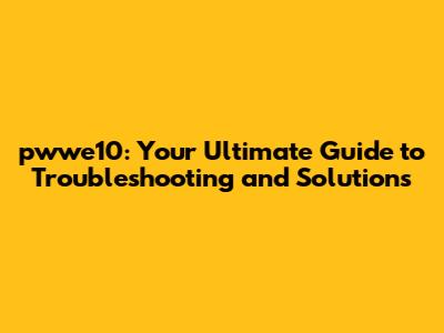 pwwe10: Your Ultimate Guide to Troubleshooting and Solutions