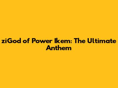 ziGod of Power Ikem: The Ultimate Anthem