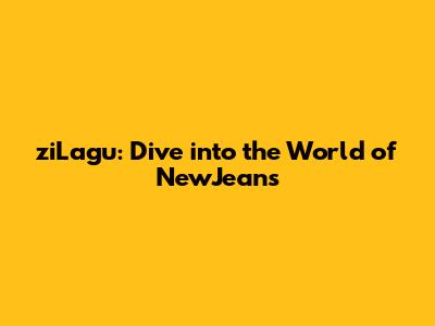 ziLagu: Dive into the World of NewJeans